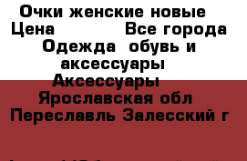 Очки женские новые › Цена ­ 1 000 - Все города Одежда, обувь и аксессуары » Аксессуары   . Ярославская обл.,Переславль-Залесский г.